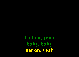 Get on, yeah
baby, baby
get on, yeah