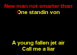 New man not smarter than
One standin von

A young fallen jet air
Call me a liar