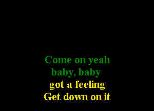 Come on yeah
baby, baby
got a feeling

Get down on it