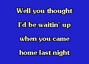 Well you thought
I'd be waitin' up

when you came

home last night