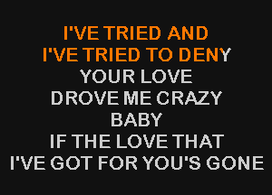 I'VE TRIED AND
I'VE TRIED TO DENY
YOUR LOVE
DROVE MECRAZY
BABY
IF THE LOVE THAT
I'VE GOT FOR YOU'S GONE