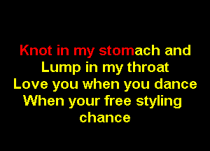 Knot in my stomach and
Lump in my throat
Love you when you dance
When your free styling
chance