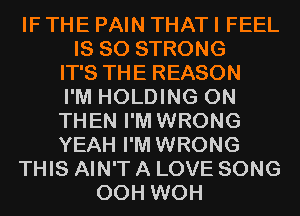 IF THE PAIN THAT I FEEL
IS SO STRONG
IT'S THE REASON
I'M HOLDING 0N
THEN I'M WRONG
YEAH I'M WRONG
THIS AIN'T A LOVE SONG
00H WOH