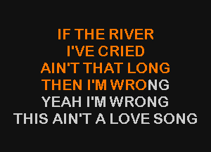 IFTHE RIVER
I'VECRIED
AIN'T THAT LONG
THEN I'M WRONG
YEAH I'M WRONG
THIS AIN'T A LOVE SONG