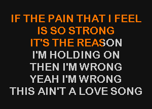 IF THE PAIN THAT I FEEL
IS SO STRONG
IT'S THE REASON
I'M HOLDING 0N
THEN I'M WRONG
YEAH I'M WRONG
THIS AIN'T A LOVE SONG
