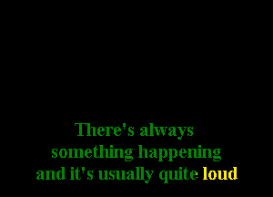 There's always
something happening
and it's usually quite loud