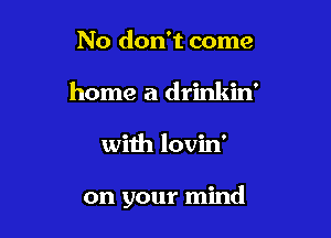 No don't come
home a drinkin'

with lovin'

on your mind