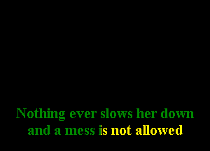N othing ever slows her down
and a mess is not allowed