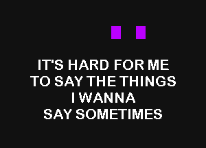 IT'S HARD FOR ME

TO SAY THE THINGS
IWANNA
SAY SOMETIMES