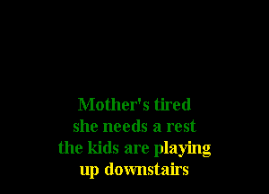 Mother's tired
she needs a rest
the kids are playing
up downstairs
