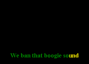 We ban that boogie sound