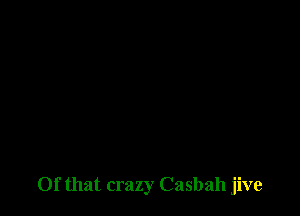 Of that crazy Casbah jive
