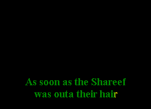 As soon as the Shareef
was outa their hair