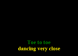Toe to toe
dancing very close