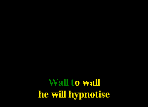 W all to wall
he will hypnotise