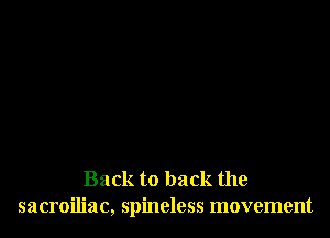 Back to back the
sacroiliac, spineless movement