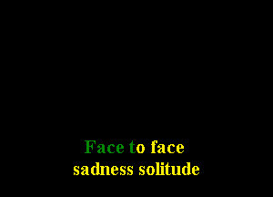 Face to face
sadness solitude