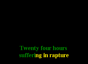 Twenty four hours
suffering in rapture