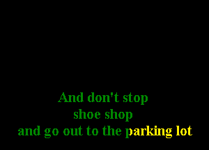 And don't stop
shoe shop
and go out to the parking lot