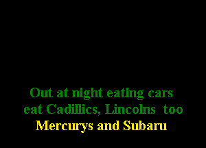 Out at night eating cars
eat Cadillics, Lincolns too
Mercurys and Subaru