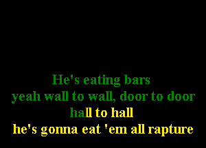 He's eating bars
yeah wall to wall, door to door
hall to hall
he's gonna eat 'em all rapture