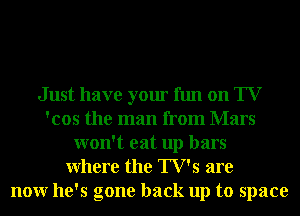 Just have your fun on TV
'cos the man from Mars
won't eat up bars
Where the TV's are
nonr he's gone back up to space