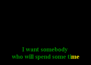I want somebody
who will spend some time