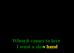 When it comes to love
I want a slow hand