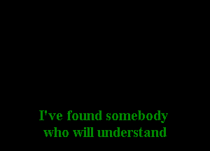 I've found somebody
who will lmderstand