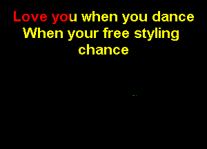 Love you when you dance
When your free styling
chance