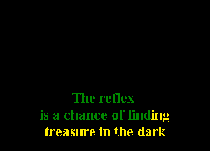 The reflex
is a chance of I'mding
treasure in the dark
