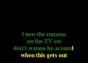 I saw the rumour
on the TV set
don't wanna be around
when this gets out