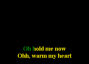 Oh hold me now
01111, warm my heart