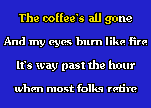 The coffee's all gone
And my eyes burn like fire
It's way past the hour

when most folks retire