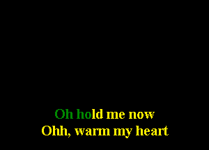 Oh hold me now
01111, warm my heart