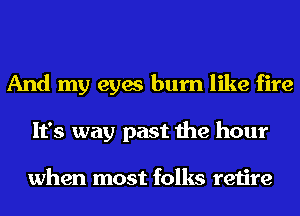 And my eyes burn like fire
It's way past the hour

when most folks retire