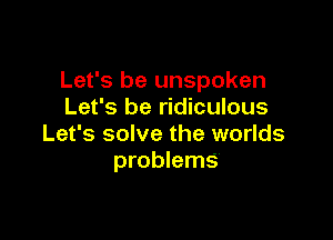 Let's be unspoken
Let's be ridiculous

Let's solve the worlds
problems