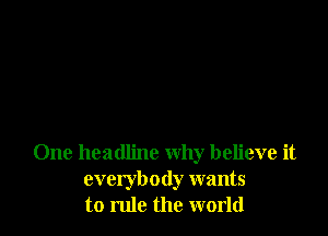 One headline why believe it
everybody wants
to rule the world