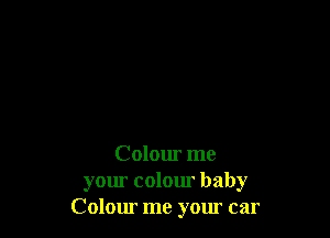 Colour me

your colour baby
Colour me your car
