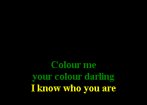 Colour me

your colour dar ' g
I know who you are