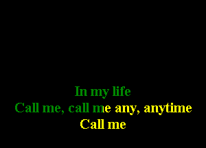 In my life
Call me, call me any, anytime
Call me