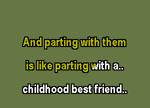 And parting with them

is like parting with a..

childhood best friend..