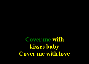 Cover me with
kisses baby
Cover me with love