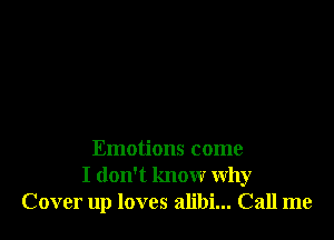 Emotions come
I don't know Why
Cover up loves alibi... Call me