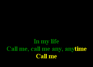In my life
Call me, call me any, anytime
Call me