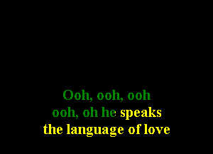 Ooh, ooh, ooh
ooh, oh he speaks
the language of love