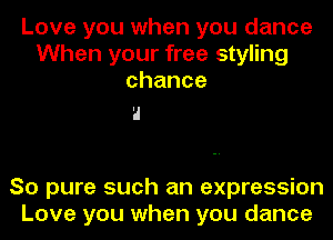 Love you when you dance
When your free styling
chance

I

So pure such an expression
Love you when you dance