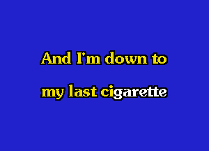 And I'm down to

my last cigarette
