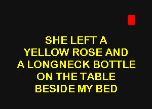 SHE LEFT A
YELLOW ROSE AND
A LONGNECK BOTTLE
ON THE TABLE

BESIDEMY BED l