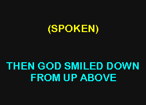 (SPOKEN)

THEN GOD SMILED DOWN
FROM UP ABOVE